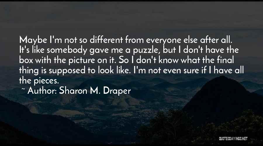 Sharon M. Draper Quotes: Maybe I'm Not So Different From Everyone Else After All. It's Like Somebody Gave Me A Puzzle, But I Don't