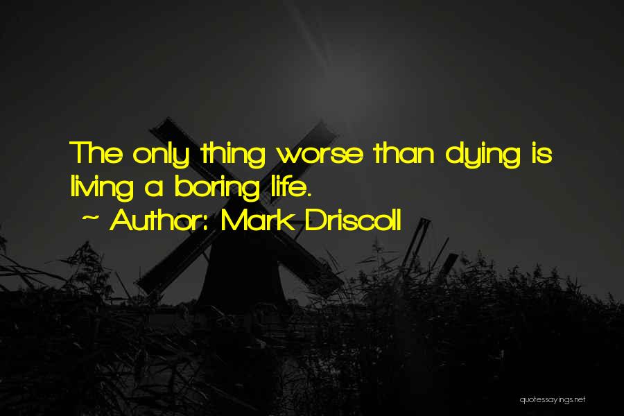 Mark Driscoll Quotes: The Only Thing Worse Than Dying Is Living A Boring Life.