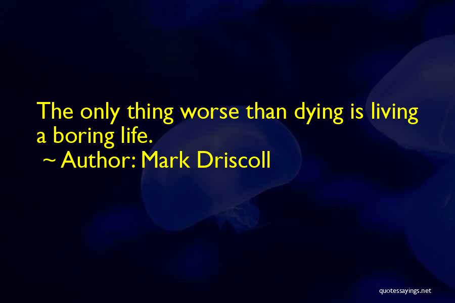 Mark Driscoll Quotes: The Only Thing Worse Than Dying Is Living A Boring Life.