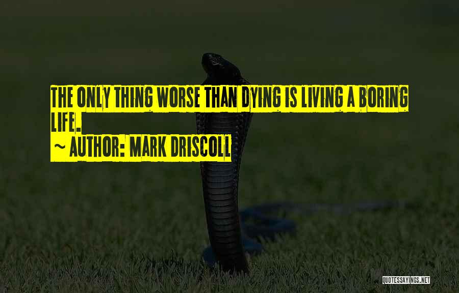 Mark Driscoll Quotes: The Only Thing Worse Than Dying Is Living A Boring Life.
