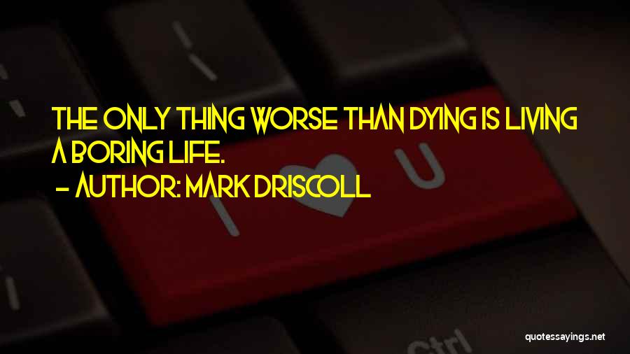 Mark Driscoll Quotes: The Only Thing Worse Than Dying Is Living A Boring Life.