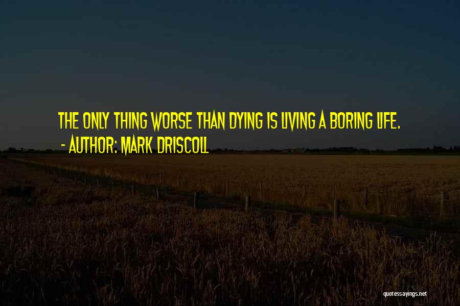 Mark Driscoll Quotes: The Only Thing Worse Than Dying Is Living A Boring Life.