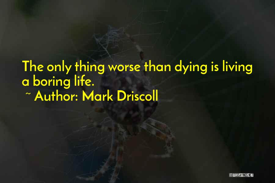 Mark Driscoll Quotes: The Only Thing Worse Than Dying Is Living A Boring Life.