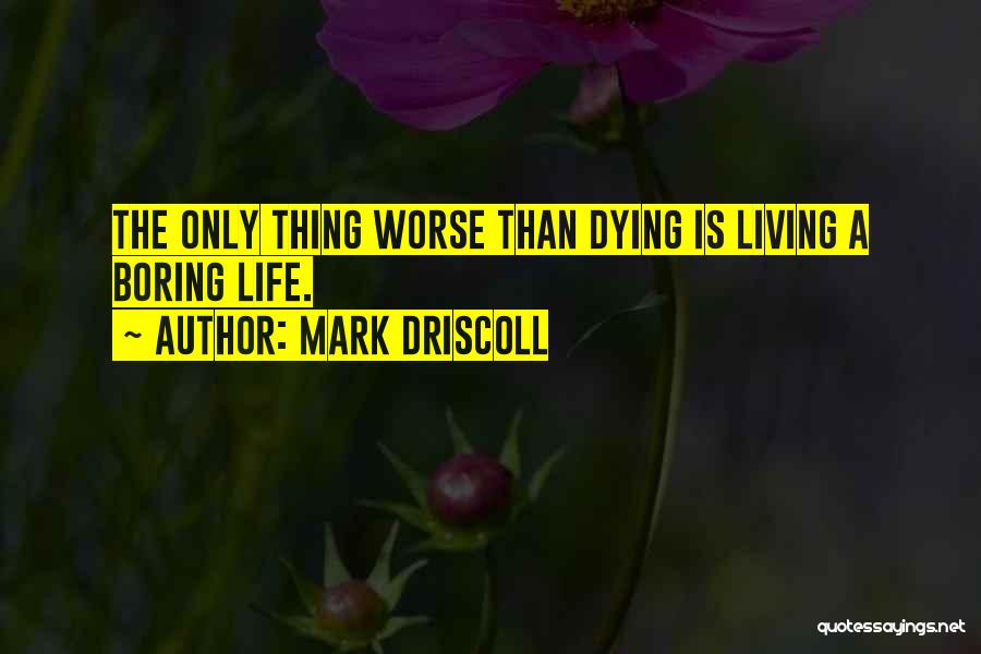 Mark Driscoll Quotes: The Only Thing Worse Than Dying Is Living A Boring Life.