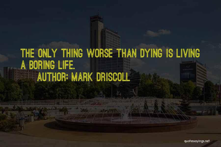 Mark Driscoll Quotes: The Only Thing Worse Than Dying Is Living A Boring Life.