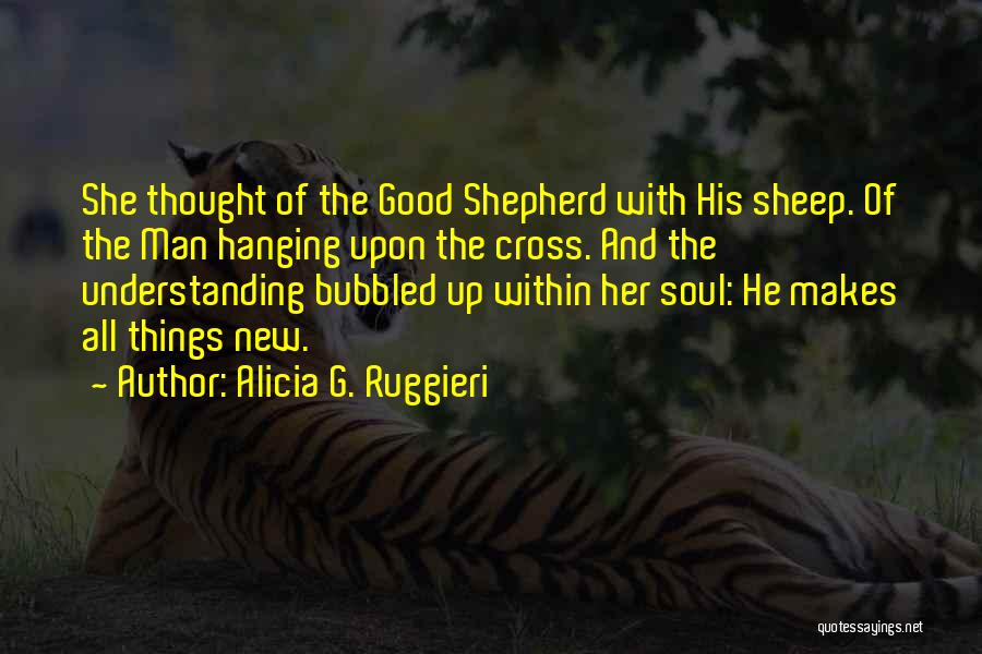 Alicia G. Ruggieri Quotes: She Thought Of The Good Shepherd With His Sheep. Of The Man Hanging Upon The Cross. And The Understanding Bubbled