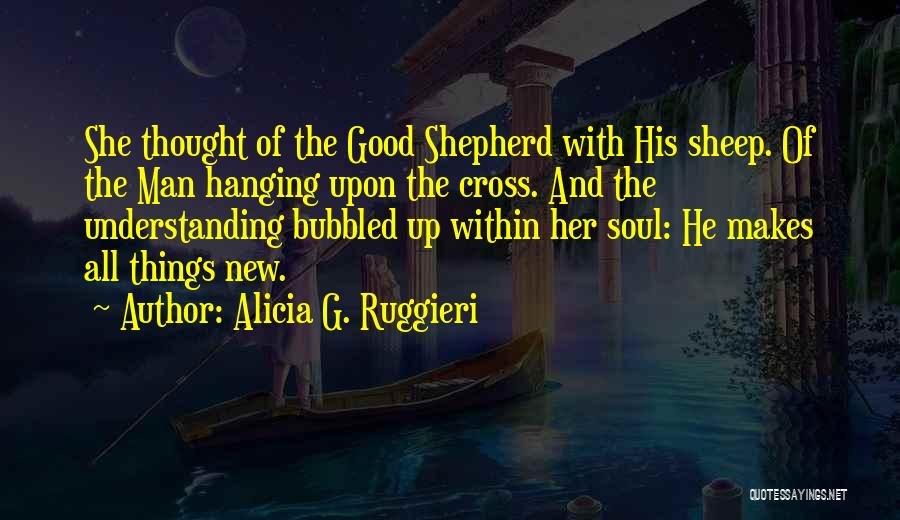 Alicia G. Ruggieri Quotes: She Thought Of The Good Shepherd With His Sheep. Of The Man Hanging Upon The Cross. And The Understanding Bubbled