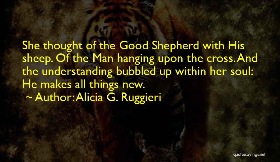 Alicia G. Ruggieri Quotes: She Thought Of The Good Shepherd With His Sheep. Of The Man Hanging Upon The Cross. And The Understanding Bubbled