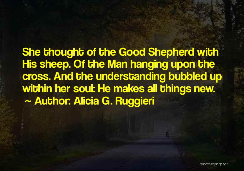 Alicia G. Ruggieri Quotes: She Thought Of The Good Shepherd With His Sheep. Of The Man Hanging Upon The Cross. And The Understanding Bubbled