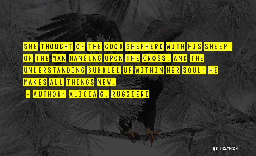 Alicia G. Ruggieri Quotes: She Thought Of The Good Shepherd With His Sheep. Of The Man Hanging Upon The Cross. And The Understanding Bubbled