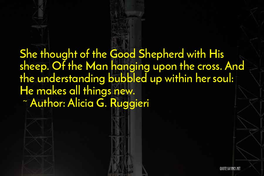 Alicia G. Ruggieri Quotes: She Thought Of The Good Shepherd With His Sheep. Of The Man Hanging Upon The Cross. And The Understanding Bubbled