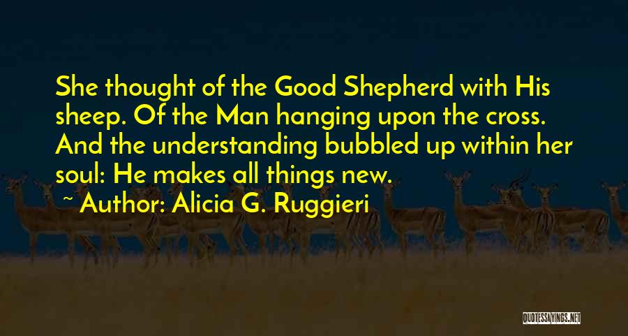 Alicia G. Ruggieri Quotes: She Thought Of The Good Shepherd With His Sheep. Of The Man Hanging Upon The Cross. And The Understanding Bubbled