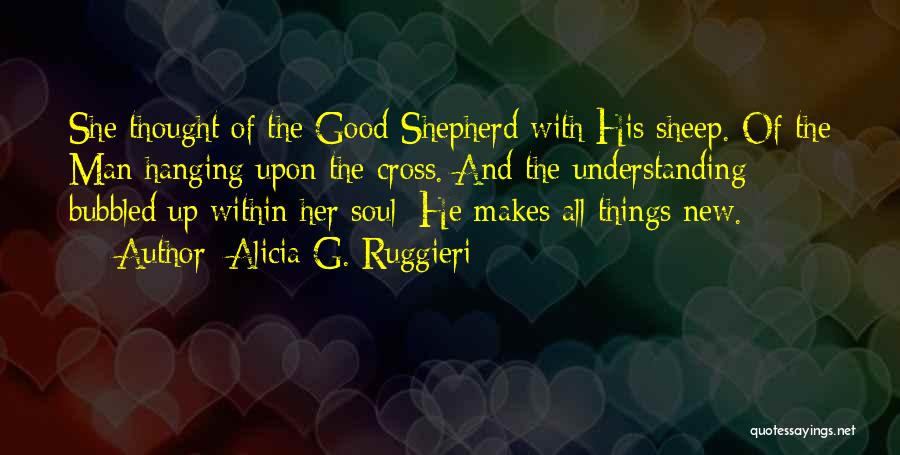 Alicia G. Ruggieri Quotes: She Thought Of The Good Shepherd With His Sheep. Of The Man Hanging Upon The Cross. And The Understanding Bubbled