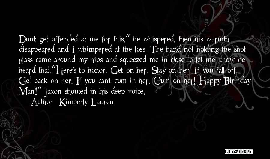 Kimberly Lauren Quotes: Don't Get Offended At Me For This, He Whispered, Then His Warmth Disappeared And I Whimpered At The Loss. The