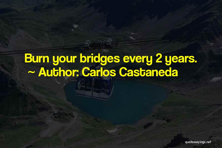 Carlos Castaneda Quotes: Burn Your Bridges Every 2 Years.