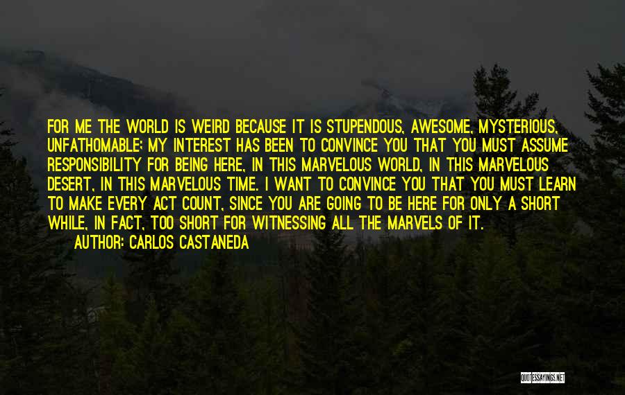 Carlos Castaneda Quotes: For Me The World Is Weird Because It Is Stupendous, Awesome, Mysterious, Unfathomable; My Interest Has Been To Convince You