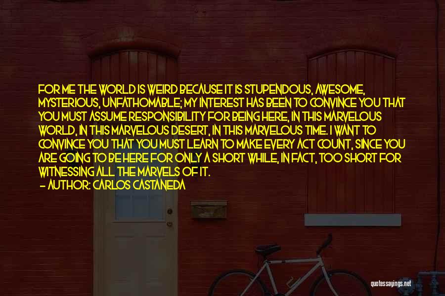 Carlos Castaneda Quotes: For Me The World Is Weird Because It Is Stupendous, Awesome, Mysterious, Unfathomable; My Interest Has Been To Convince You