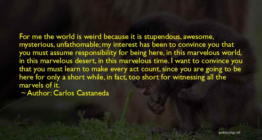 Carlos Castaneda Quotes: For Me The World Is Weird Because It Is Stupendous, Awesome, Mysterious, Unfathomable; My Interest Has Been To Convince You