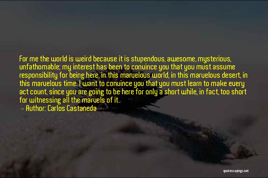 Carlos Castaneda Quotes: For Me The World Is Weird Because It Is Stupendous, Awesome, Mysterious, Unfathomable; My Interest Has Been To Convince You