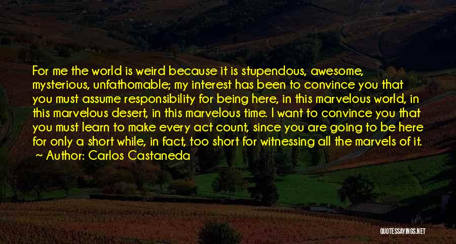 Carlos Castaneda Quotes: For Me The World Is Weird Because It Is Stupendous, Awesome, Mysterious, Unfathomable; My Interest Has Been To Convince You