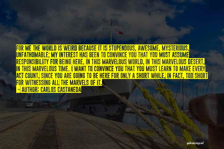 Carlos Castaneda Quotes: For Me The World Is Weird Because It Is Stupendous, Awesome, Mysterious, Unfathomable; My Interest Has Been To Convince You