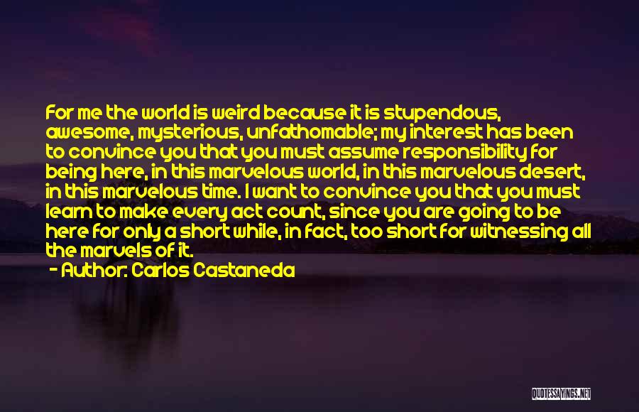 Carlos Castaneda Quotes: For Me The World Is Weird Because It Is Stupendous, Awesome, Mysterious, Unfathomable; My Interest Has Been To Convince You