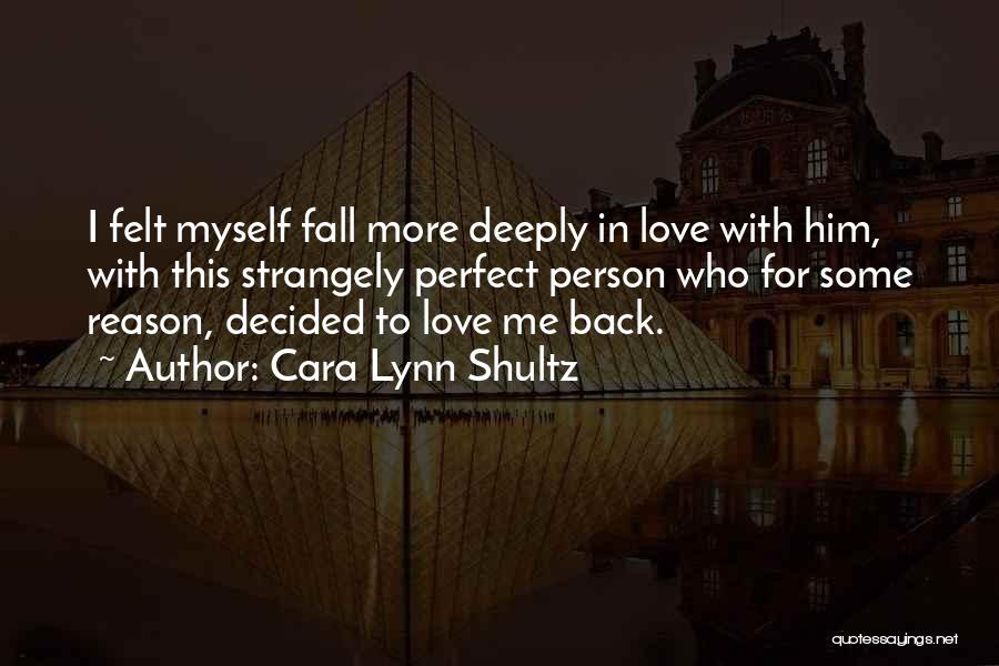 Cara Lynn Shultz Quotes: I Felt Myself Fall More Deeply In Love With Him, With This Strangely Perfect Person Who For Some Reason, Decided