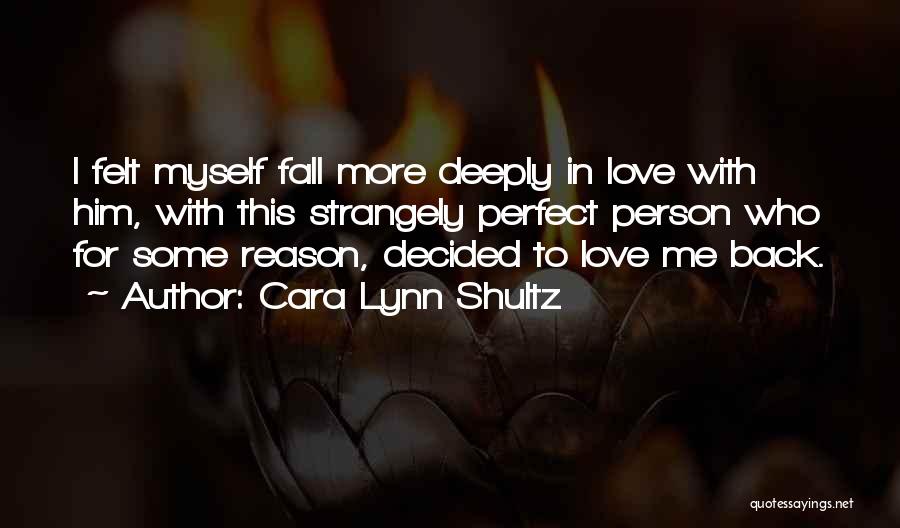 Cara Lynn Shultz Quotes: I Felt Myself Fall More Deeply In Love With Him, With This Strangely Perfect Person Who For Some Reason, Decided