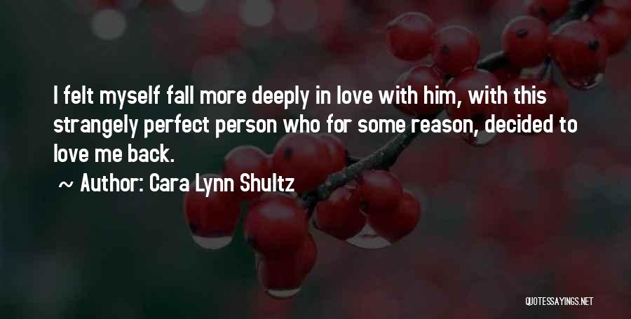 Cara Lynn Shultz Quotes: I Felt Myself Fall More Deeply In Love With Him, With This Strangely Perfect Person Who For Some Reason, Decided