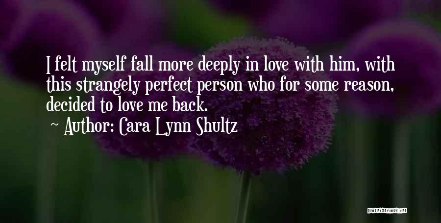 Cara Lynn Shultz Quotes: I Felt Myself Fall More Deeply In Love With Him, With This Strangely Perfect Person Who For Some Reason, Decided