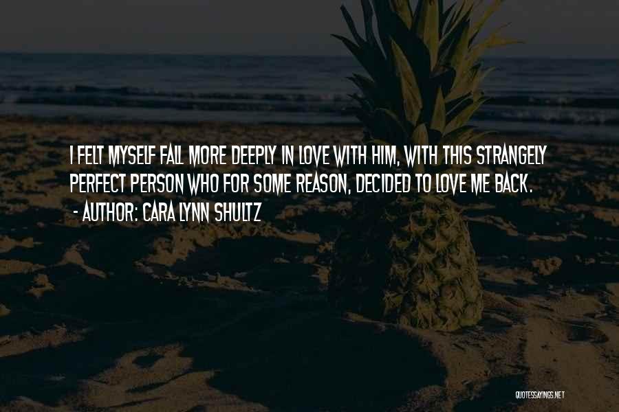 Cara Lynn Shultz Quotes: I Felt Myself Fall More Deeply In Love With Him, With This Strangely Perfect Person Who For Some Reason, Decided