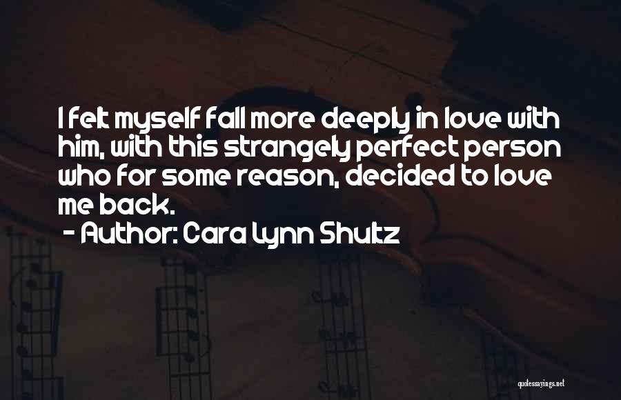 Cara Lynn Shultz Quotes: I Felt Myself Fall More Deeply In Love With Him, With This Strangely Perfect Person Who For Some Reason, Decided