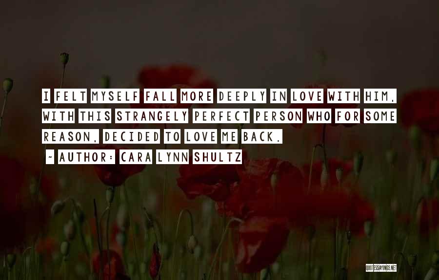 Cara Lynn Shultz Quotes: I Felt Myself Fall More Deeply In Love With Him, With This Strangely Perfect Person Who For Some Reason, Decided