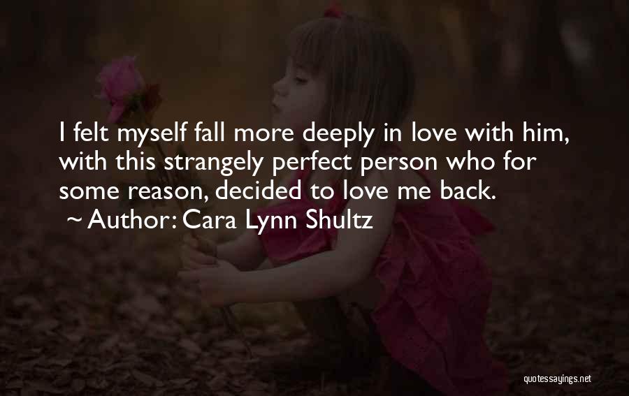 Cara Lynn Shultz Quotes: I Felt Myself Fall More Deeply In Love With Him, With This Strangely Perfect Person Who For Some Reason, Decided