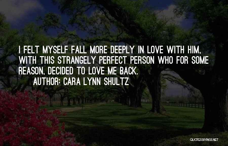 Cara Lynn Shultz Quotes: I Felt Myself Fall More Deeply In Love With Him, With This Strangely Perfect Person Who For Some Reason, Decided