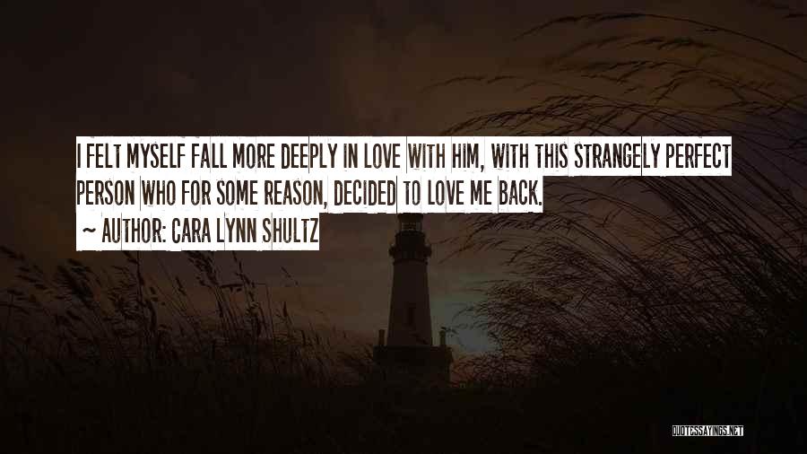 Cara Lynn Shultz Quotes: I Felt Myself Fall More Deeply In Love With Him, With This Strangely Perfect Person Who For Some Reason, Decided