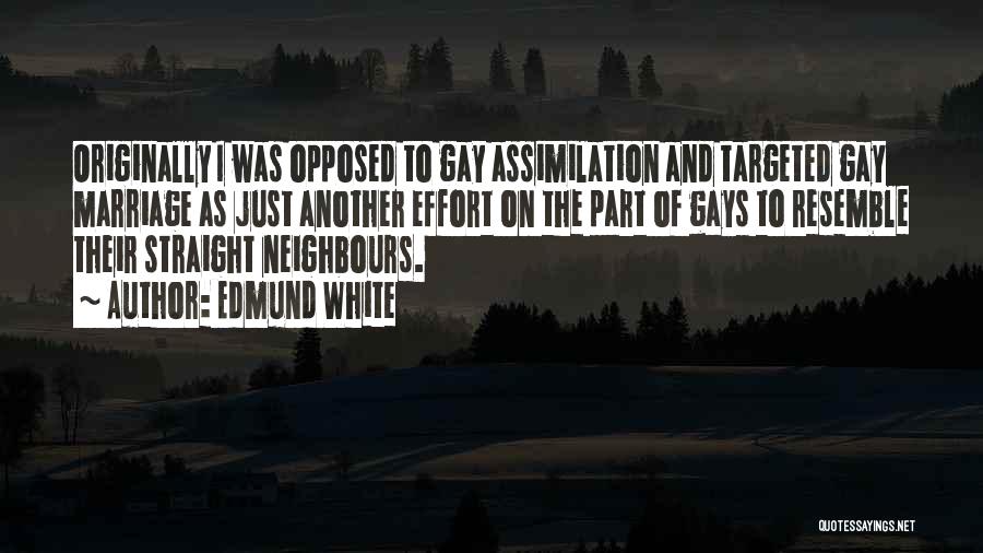 Edmund White Quotes: Originally I Was Opposed To Gay Assimilation And Targeted Gay Marriage As Just Another Effort On The Part Of Gays