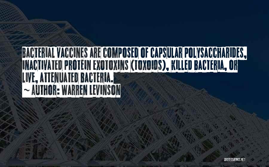 Warren Levinson Quotes: Bacterial Vaccines Are Composed Of Capsular Polysaccharides, Inactivated Protein Exotoxins (toxoids), Killed Bacteria, Or Live, Attenuated Bacteria.