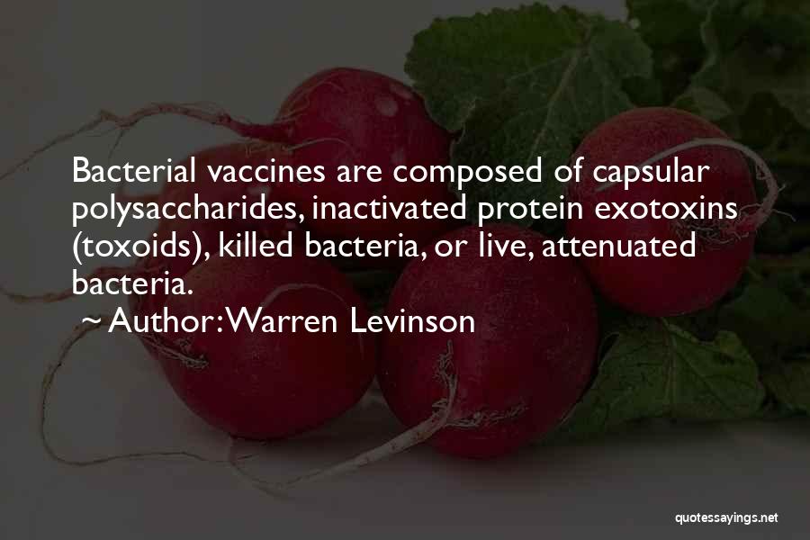 Warren Levinson Quotes: Bacterial Vaccines Are Composed Of Capsular Polysaccharides, Inactivated Protein Exotoxins (toxoids), Killed Bacteria, Or Live, Attenuated Bacteria.