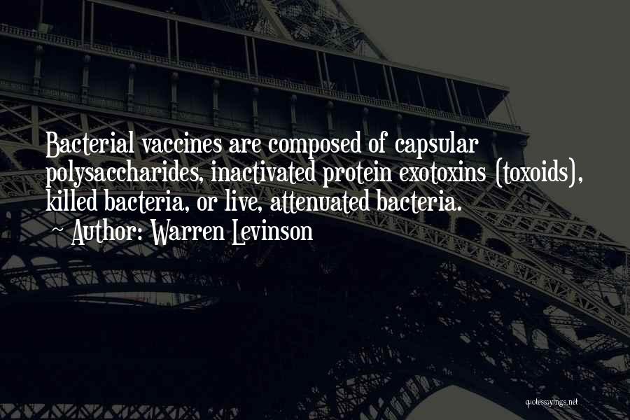 Warren Levinson Quotes: Bacterial Vaccines Are Composed Of Capsular Polysaccharides, Inactivated Protein Exotoxins (toxoids), Killed Bacteria, Or Live, Attenuated Bacteria.