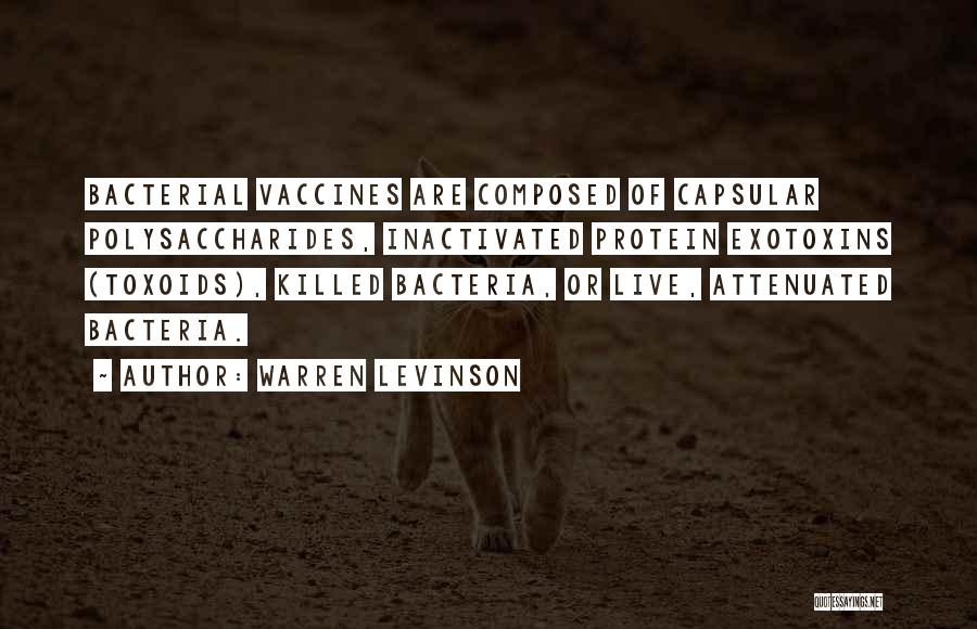Warren Levinson Quotes: Bacterial Vaccines Are Composed Of Capsular Polysaccharides, Inactivated Protein Exotoxins (toxoids), Killed Bacteria, Or Live, Attenuated Bacteria.