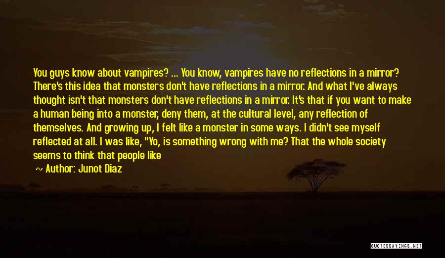Junot Diaz Quotes: You Guys Know About Vampires? ... You Know, Vampires Have No Reflections In A Mirror? There's This Idea That Monsters