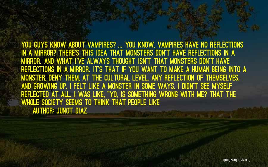 Junot Diaz Quotes: You Guys Know About Vampires? ... You Know, Vampires Have No Reflections In A Mirror? There's This Idea That Monsters