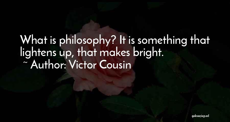 Victor Cousin Quotes: What Is Philosophy? It Is Something That Lightens Up, That Makes Bright.