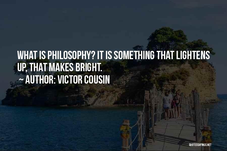 Victor Cousin Quotes: What Is Philosophy? It Is Something That Lightens Up, That Makes Bright.