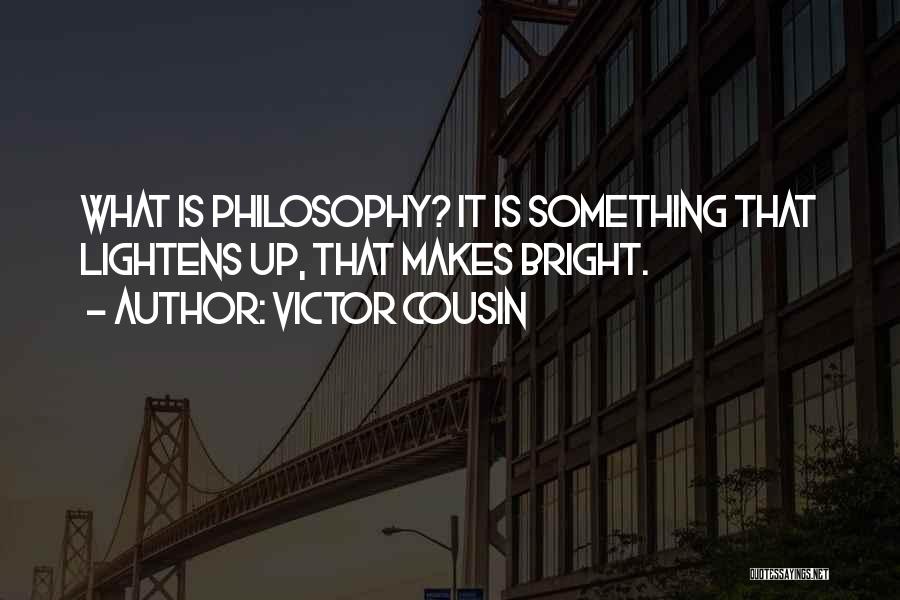 Victor Cousin Quotes: What Is Philosophy? It Is Something That Lightens Up, That Makes Bright.