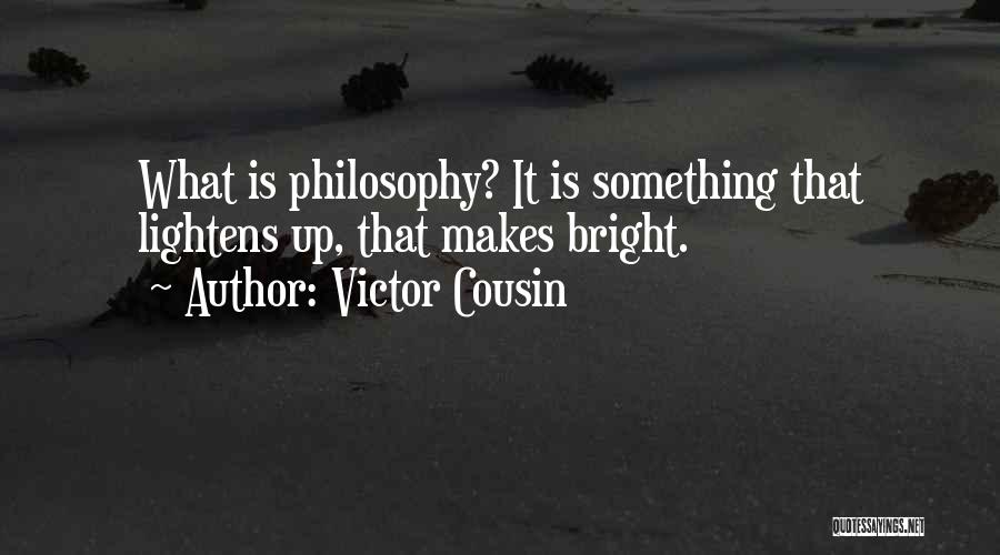 Victor Cousin Quotes: What Is Philosophy? It Is Something That Lightens Up, That Makes Bright.
