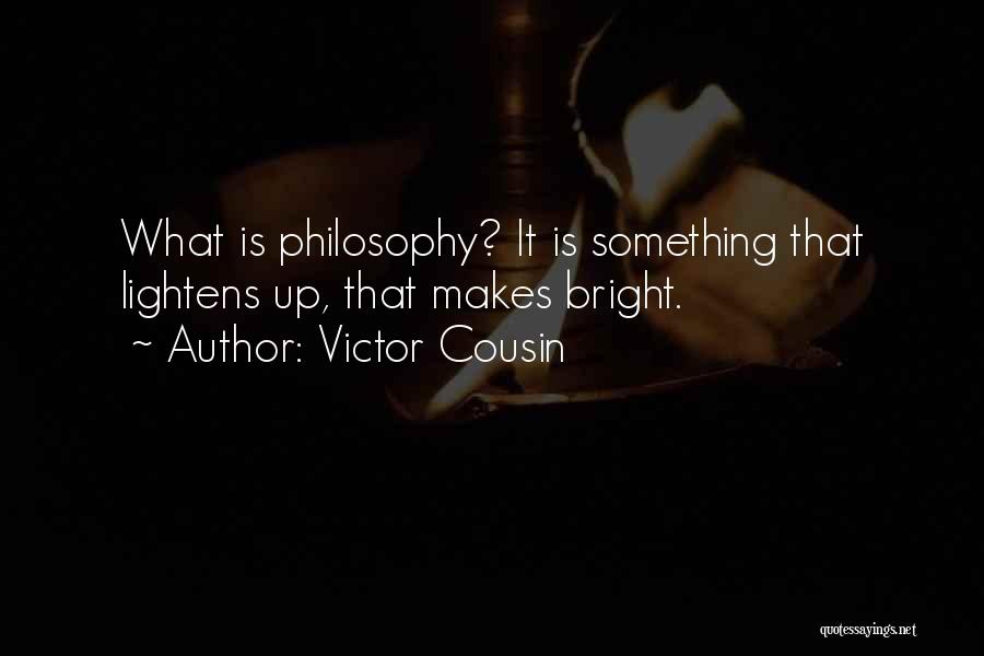 Victor Cousin Quotes: What Is Philosophy? It Is Something That Lightens Up, That Makes Bright.