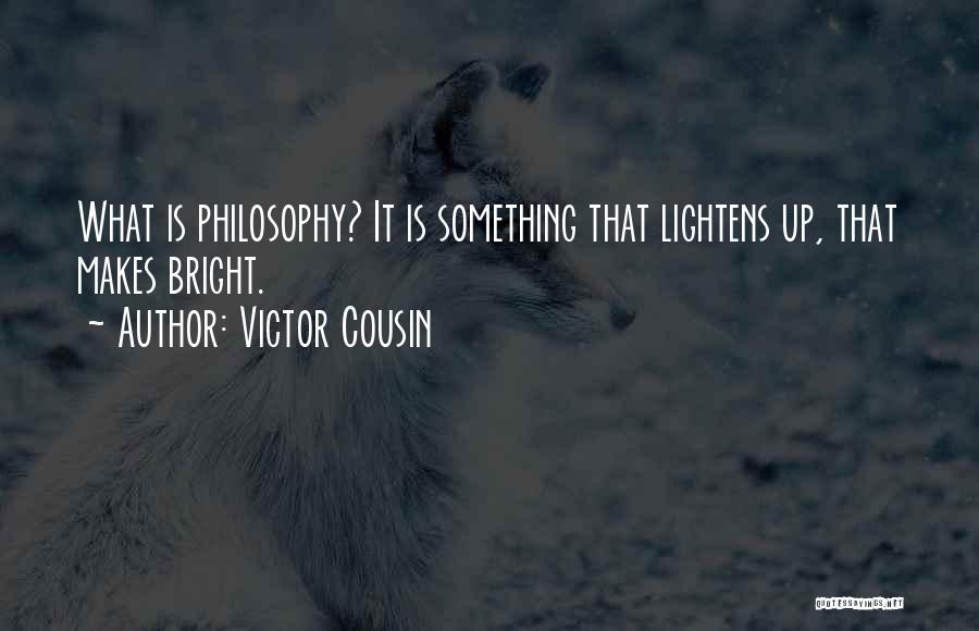 Victor Cousin Quotes: What Is Philosophy? It Is Something That Lightens Up, That Makes Bright.