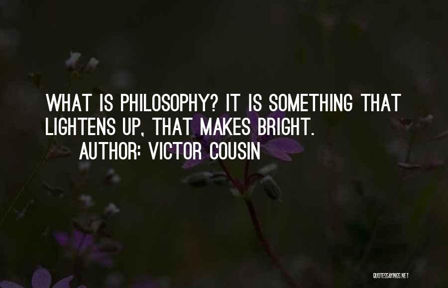 Victor Cousin Quotes: What Is Philosophy? It Is Something That Lightens Up, That Makes Bright.